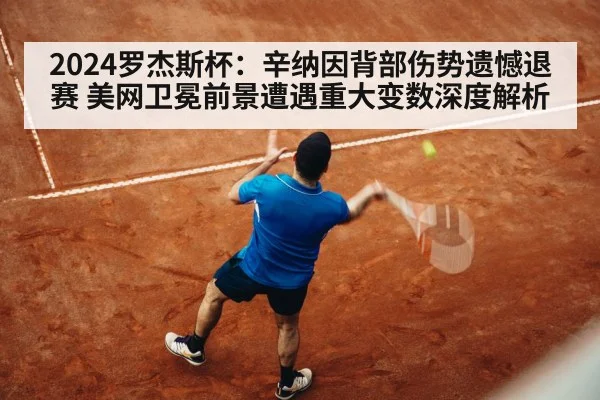 2024罗杰斯杯:辛纳因背部伤势遗憾退赛 美网卫冕前景遭遇重大变数深度解析
