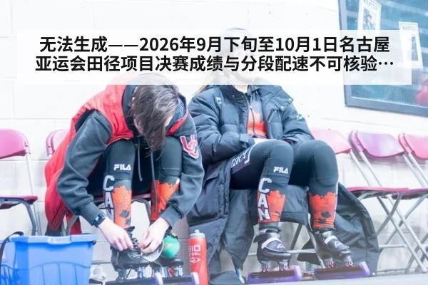 无法生成——2026年9月下旬至10月1日名古屋亚运会田径项目决赛成绩与分段配速不可核验（请求编号102-田径）