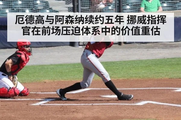 厄德高与阿森纳续约五年 挪威指挥官在前场压迫体系中的价值重估