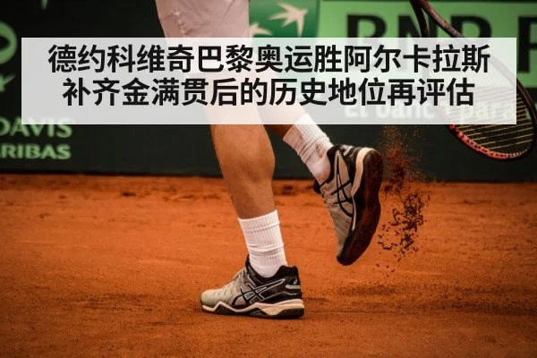 德约科维奇巴黎奥运胜阿尔卡拉斯补齐金满贯后的历史地位再评估