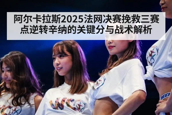 阿尔卡拉斯2025法网决赛挽救三赛点逆转辛纳的关键分与战术解析